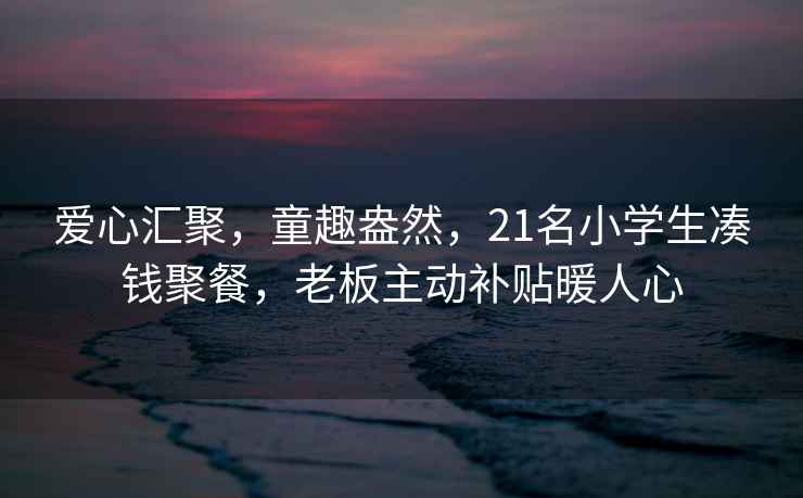 愛心匯聚，童趣盎然，21名小學(xué)生湊錢聚餐，老板主動(dòng)補(bǔ)貼暖人心