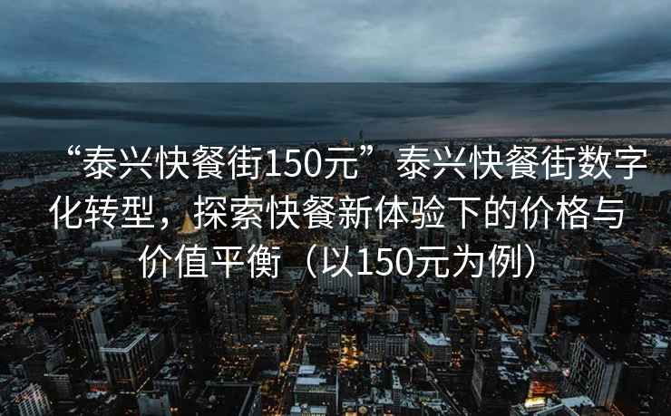 “泰興快餐街150元”泰興快餐街數(shù)字化轉型，探索快餐新體驗下的價格與價值平衡（以150元為例）