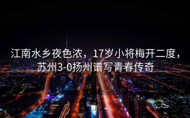 江南水鄉(xiāng)夜色濃，17歲小將梅開(kāi)二度，蘇州3-0揚(yáng)州譜寫(xiě)青春傳奇