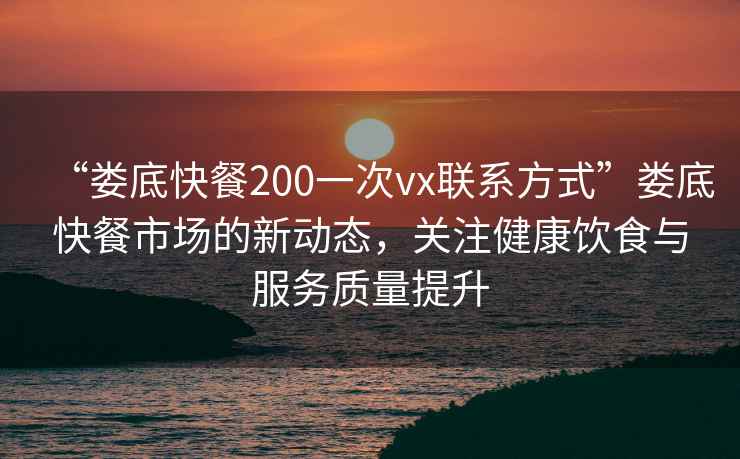 “婁底快餐200一次vx聯(lián)系方式”婁底快餐市場(chǎng)的新動(dòng)態(tài)，關(guān)注健康飲食與服務(wù)質(zhì)量提升