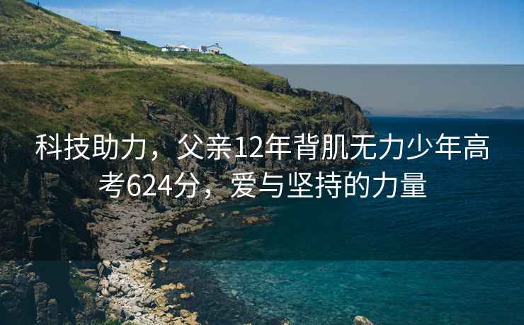 科技助力，父親12年背肌無(wú)力少年高考624分，愛(ài)與堅(jiān)持的力量