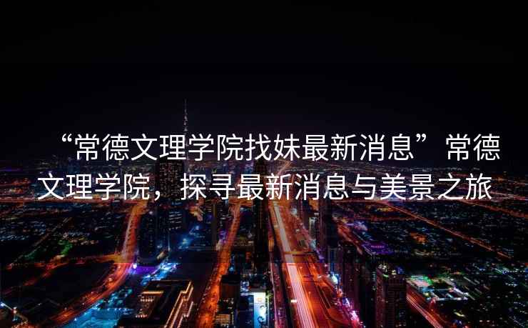 “常德文理學(xué)院找妹最新消息”常德文理學(xué)院，探尋最新消息與美景之旅