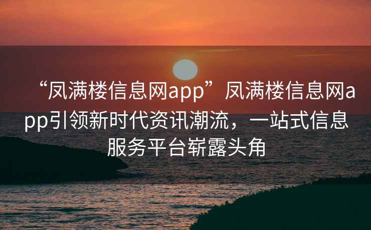 “鳳滿樓信息網app”鳳滿樓信息網app引領新時代資訊潮流，一站式信息服務平臺嶄露頭角