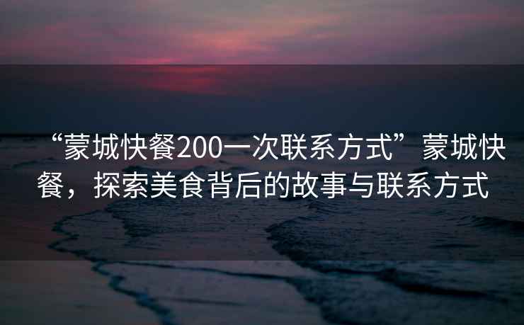“蒙城快餐200一次聯(lián)系方式”蒙城快餐，探索美食背后的故事與聯(lián)系方式