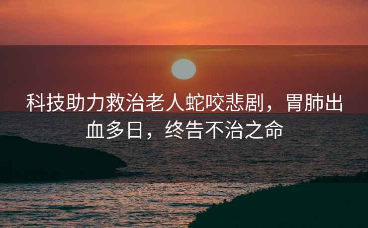 科技助力救治老人蛇咬悲劇，胃肺出血多日，終告不治之命