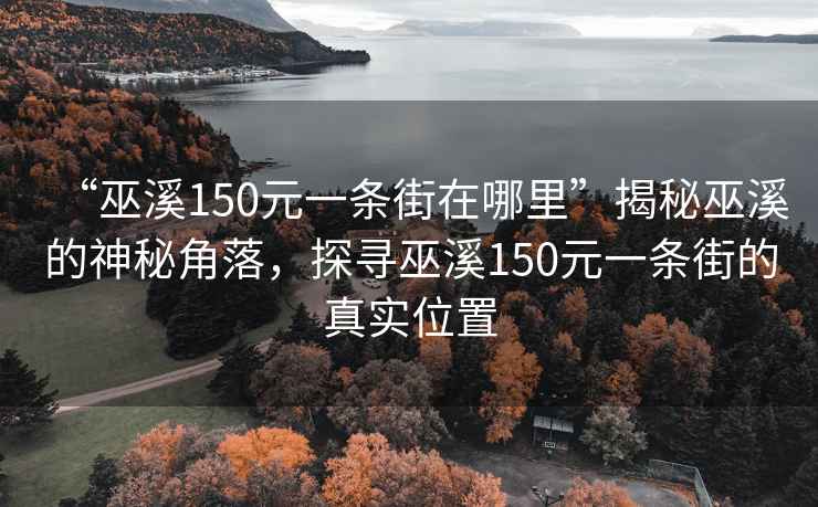 “巫溪150元一條街在哪里”揭秘巫溪的神秘角落，探尋巫溪150元一條街的真實(shí)位置