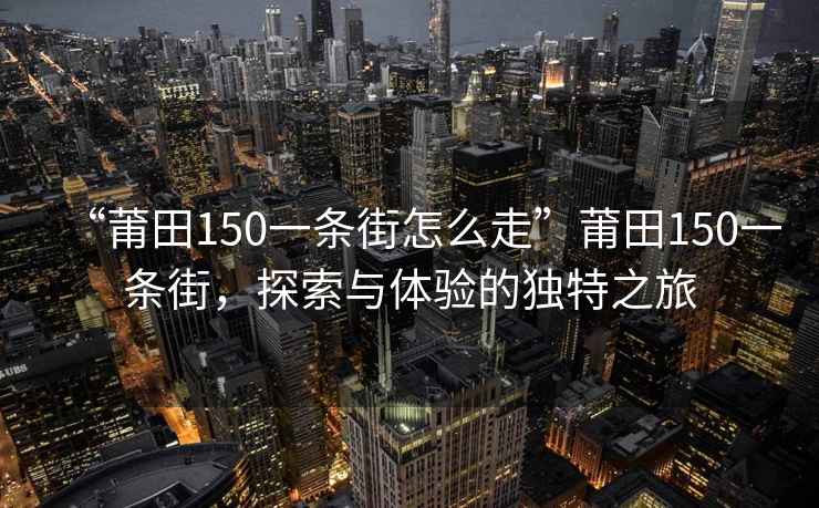 “莆田150一條街怎么走”莆田150一條街，探索與體驗(yàn)的獨(dú)特之旅