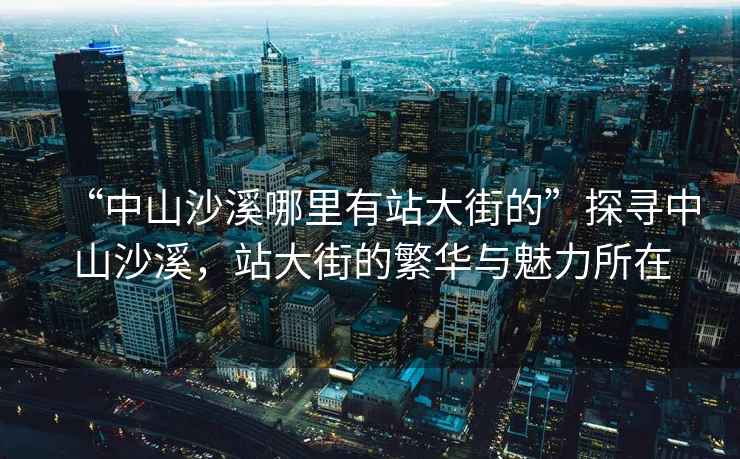 “中山沙溪哪里有站大街的”探尋中山沙溪，站大街的繁華與魅力所在