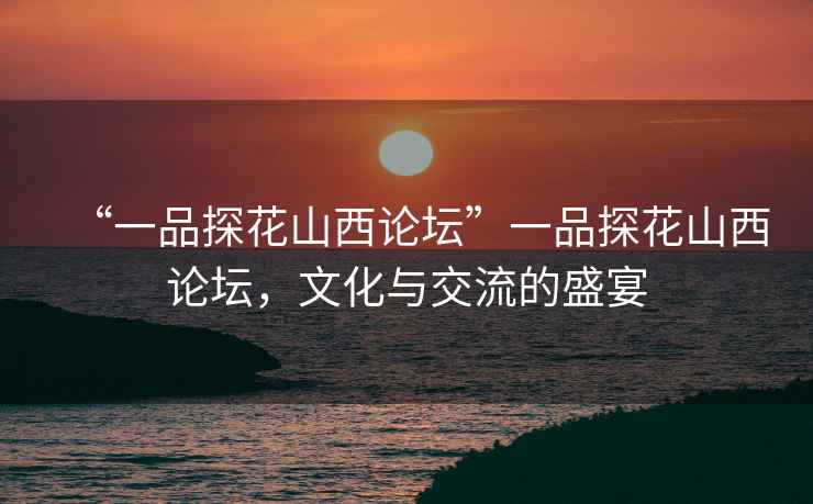 “一品探花山西論壇”一品探花山西論壇，文化與交流的盛宴