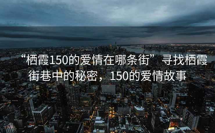 “棲霞150的愛情在哪條街”尋找棲霞街巷中的秘密，150的愛情故事