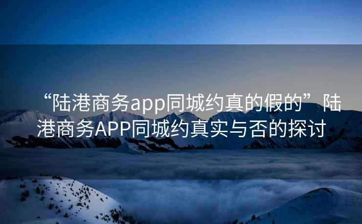 “陸港商務app同城約真的假的”陸港商務APP同城約真實與否的探討