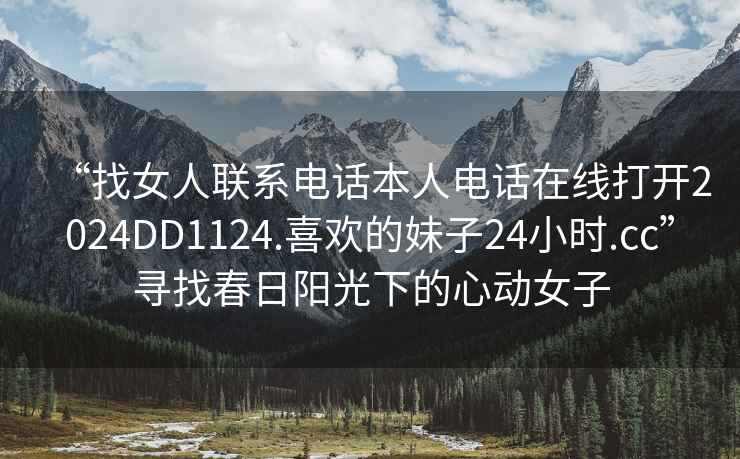 “找女人聯(lián)系電話本人電話在線打開(kāi)2024DD1124.喜歡的妹子24小時(shí).cc”尋找春日陽(yáng)光下的心動(dòng)女子