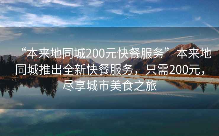 “本來地同城200元快餐服務(wù)”本來地同城推出全新快餐服務(wù)，只需200元，盡享城市美食之旅