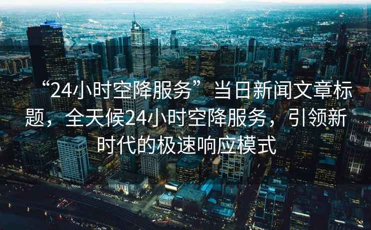 “24小時空降服務(wù)”當(dāng)日新聞文章標(biāo)題，全天候24小時空降服務(wù)，引領(lǐng)新時代的極速響應(yīng)模式