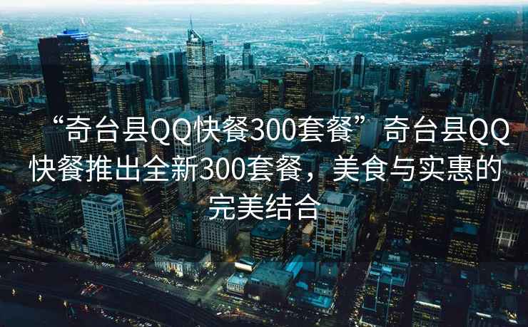 “奇臺縣QQ快餐300套餐”奇臺縣QQ快餐推出全新300套餐，美食與實惠的完美結(jié)合