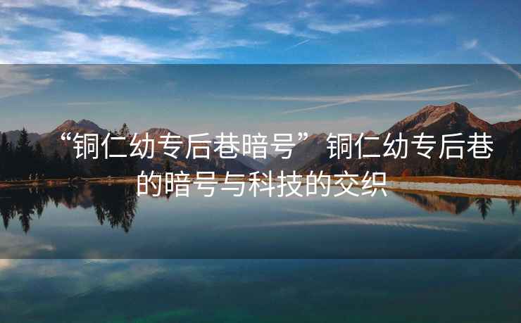 “銅仁幼專后巷暗號(hào)”銅仁幼專后巷的暗號(hào)與科技的交織