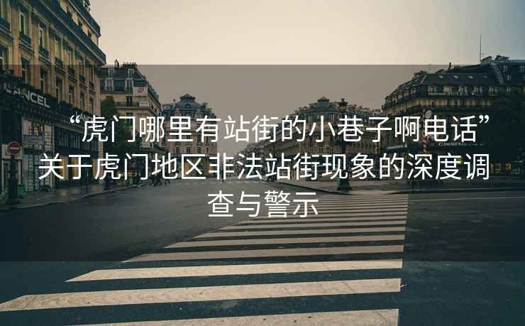 “虎門哪里有站街的小巷子啊電話”關(guān)于虎門地區(qū)非法站街現(xiàn)象的深度調(diào)查與警示