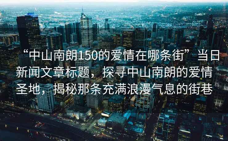 “中山南朗150的愛情在哪條街”當(dāng)日新聞文章標(biāo)題，探尋中山南朗的愛情圣地，揭秘那條充滿浪漫氣息的街巷