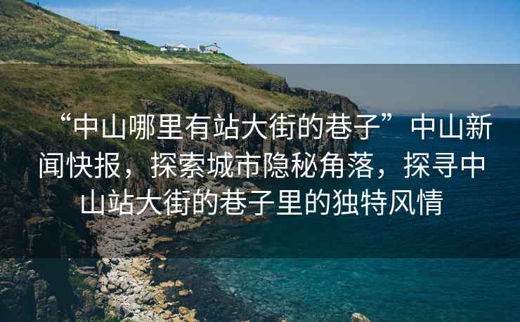 “中山哪里有站大街的巷子”中山新聞快報，探索城市隱秘角落，探尋中山站大街的巷子里的獨特風情
