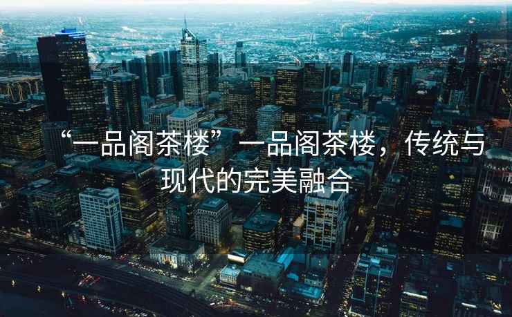 “一品閣茶樓”一品閣茶樓，傳統(tǒng)與現(xiàn)代的完美融合