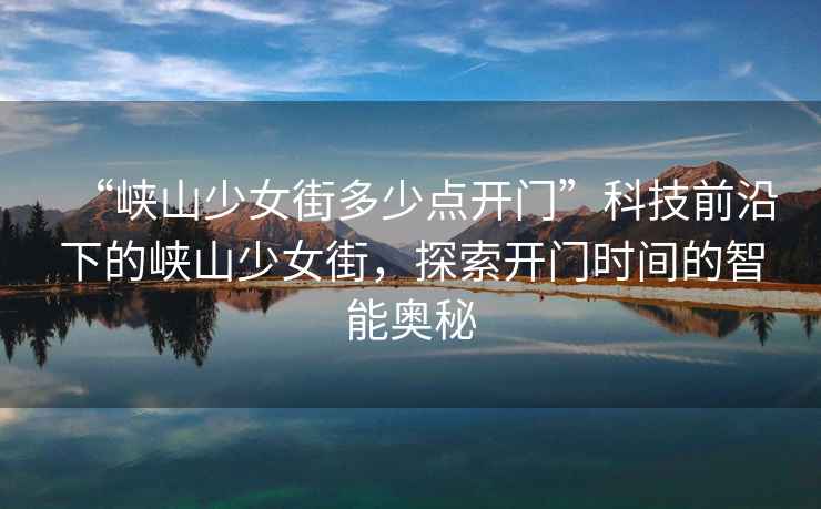 “峽山少女街多少點(diǎn)開門”科技前沿下的峽山少女街，探索開門時(shí)間的智能奧秘