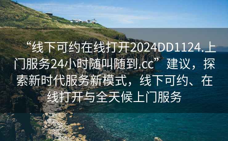 “線下可約在線打開(kāi)2024DD1124.上門(mén)服務(wù)24小時(shí)隨叫隨到.cc”建議，探索新時(shí)代服務(wù)新模式，線下可約、在線打開(kāi)與全天候上門(mén)服務(wù)
