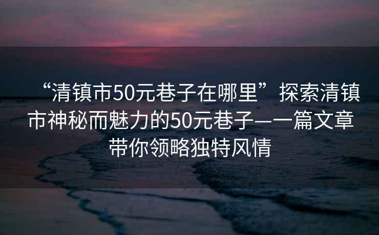 “清鎮(zhèn)市50元巷子在哪里”探索清鎮(zhèn)市神秘而魅力的50元巷子—一篇文章帶你領略獨特風情