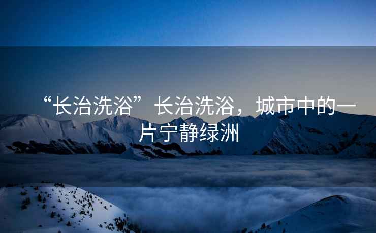 “長(zhǎng)治洗浴”長(zhǎng)治洗浴，城市中的一片寧?kù)o綠洲