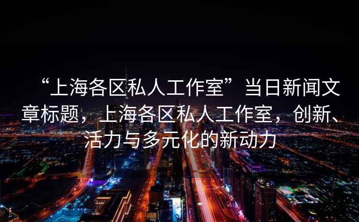 “上海各區(qū)私人工作室”當日新聞文章標題，上海各區(qū)私人工作室，創(chuàng)新、活力與多元化的新動力