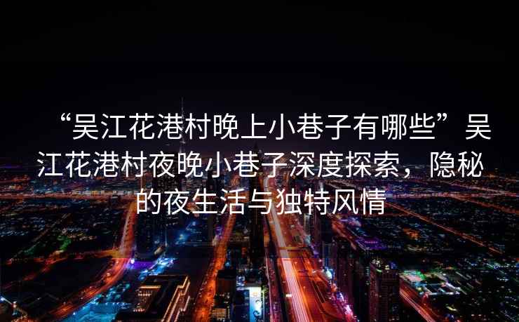 “吳江花港村晚上小巷子有哪些”吳江花港村夜晚小巷子深度探索，隱秘的夜生活與獨(dú)特風(fēng)情