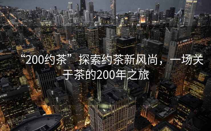 “200約茶”探索約茶新風(fēng)尚，一場關(guān)于茶的200年之旅