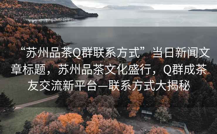 “蘇州品茶Q群聯(lián)系方式”當日新聞文章標題，蘇州品茶文化盛行，Q群成茶友交流新平臺—聯(lián)系方式大揭秘