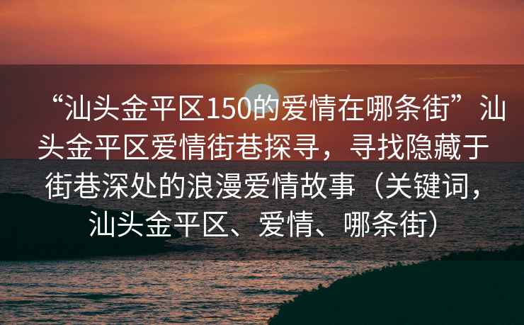 “汕頭金平區(qū)150的愛情在哪條街”汕頭金平區(qū)愛情街巷探尋，尋找隱藏于街巷深處的浪漫愛情故事（關(guān)鍵詞，汕頭金平區(qū)、愛情、哪條街）