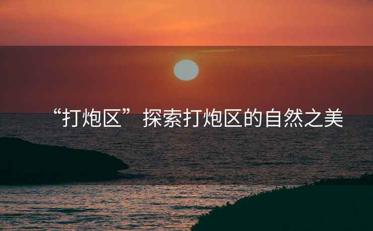 “打炮區(qū)”探索打炮區(qū)的自然之美