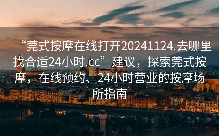 “莞式按摩在線打開(kāi)20241124.去哪里找合適24小時(shí).cc”建議，探索莞式按摩，在線預(yù)約、24小時(shí)營(yíng)業(yè)的按摩場(chǎng)所指南