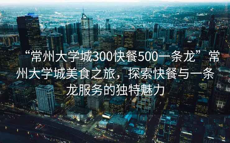 “常州大學(xué)城300快餐500一條龍”常州大學(xué)城美食之旅，探索快餐與一條龍服務(wù)的獨(dú)特魅力