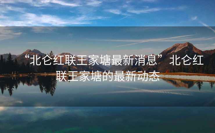 “北侖紅聯(lián)王家塘最新消息”北侖紅聯(lián)王家塘的最新動(dòng)態(tài)