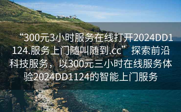 “300元3小時(shí)服務(wù)在線打開(kāi)2024DD1124.服務(wù)上門(mén)隨叫隨到.cc”探索前沿科技服務(wù)，以300元三小時(shí)在線服務(wù)體驗(yàn)2024DD1124的智能上門(mén)服務(wù)