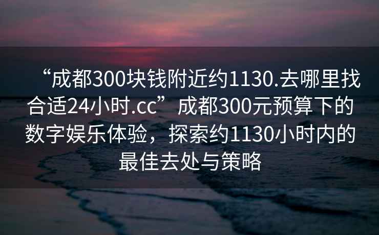 “成都300塊錢附近約1130.去哪里找合適24小時(shí).cc”成都300元預(yù)算下的數(shù)字娛樂體驗(yàn)，探索約1130小時(shí)內(nèi)的最佳去處與策略