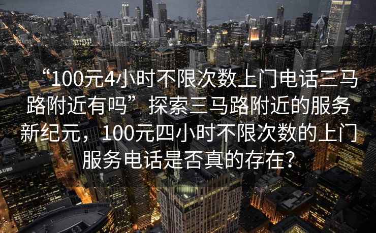 “100元4小時(shí)不限次數(shù)上門電話三馬路附近有嗎”探索三馬路附近的服務(wù)新紀(jì)元，100元四小時(shí)不限次數(shù)的上門服務(wù)電話是否真的存在？