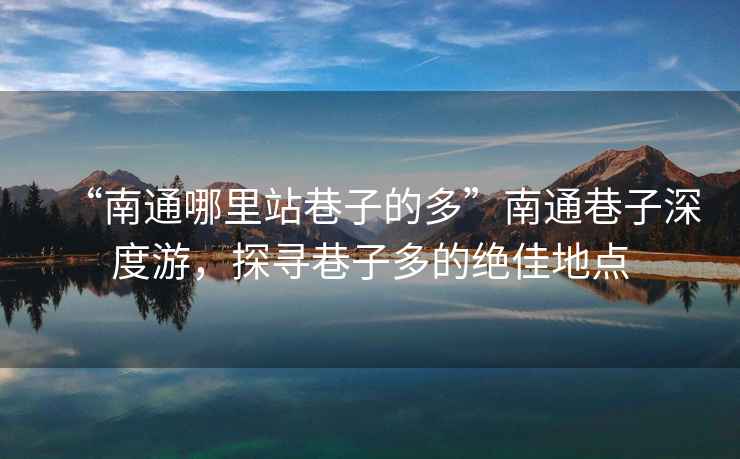 “南通哪里站巷子的多”南通巷子深度游，探尋巷子多的絕佳地點(diǎn)