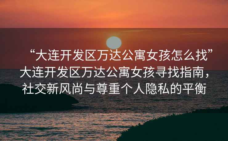 “大連開(kāi)發(fā)區(qū)萬(wàn)達(dá)公寓女孩怎么找”大連開(kāi)發(fā)區(qū)萬(wàn)達(dá)公寓女孩尋找指南，社交新風(fēng)尚與尊重個(gè)人隱私的平衡