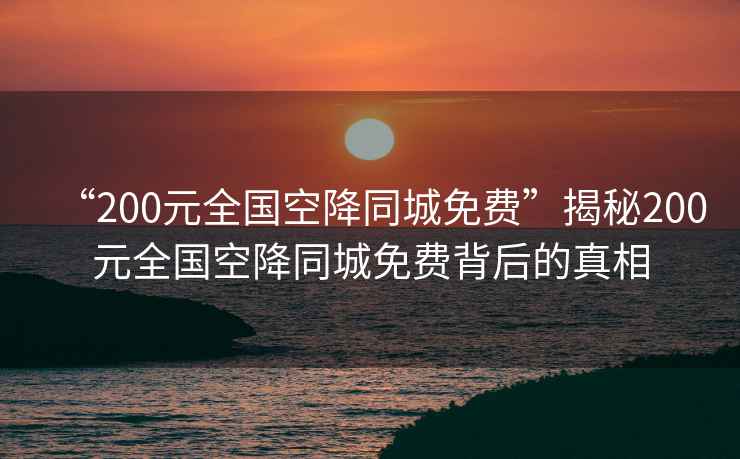 “200元全國(guó)空降同城免費(fèi)”揭秘200元全國(guó)空降同城免費(fèi)背后的真相