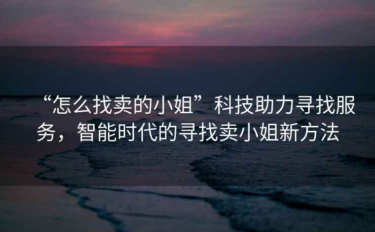 “怎么找賣的小姐”科技助力尋找服務(wù)，智能時(shí)代的尋找賣小姐新方法