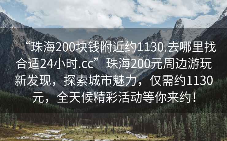 “珠海200塊錢附近約1130.去哪里找合適24小時(shí).cc”珠海200元周邊游玩新發(fā)現(xiàn)，探索城市魅力，僅需約1130元，全天候精彩活動(dòng)等你來(lái)約！