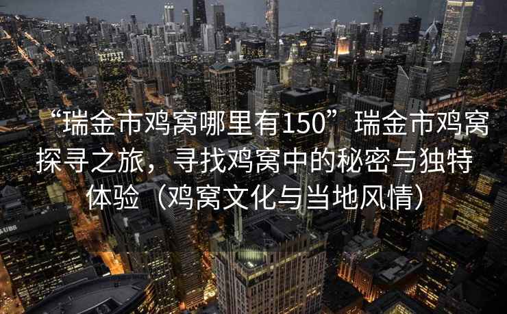 “瑞金市雞窩哪里有150”瑞金市雞窩探尋之旅，尋找雞窩中的秘密與獨(dú)特體驗(yàn)（雞窩文化與當(dāng)?shù)仫L(fēng)情）