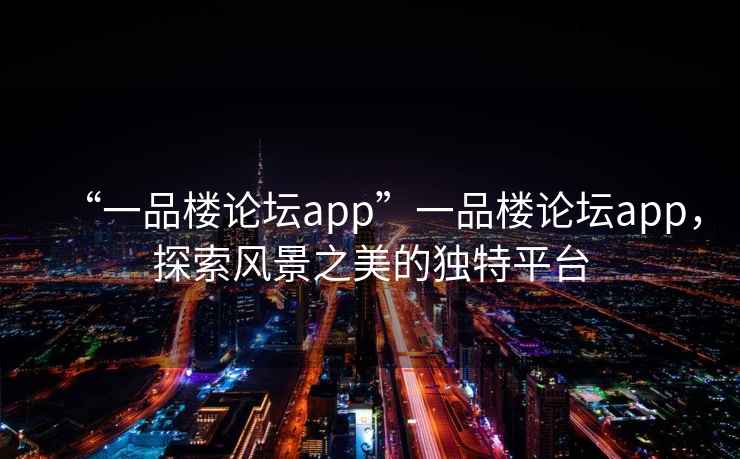“一品樓論壇app”一品樓論壇app，探索風(fēng)景之美的獨(dú)特平臺(tái)