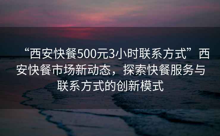 “西安快餐500元3小時(shí)聯(lián)系方式”西安快餐市場(chǎng)新動(dòng)態(tài)，探索快餐服務(wù)與聯(lián)系方式的創(chuàng)新模式
