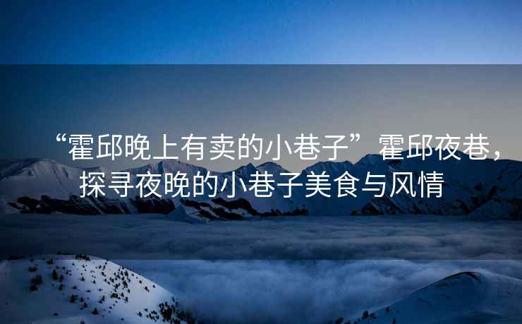 “霍邱晚上有賣的小巷子”霍邱夜巷，探尋夜晚的小巷子美食與風(fēng)情