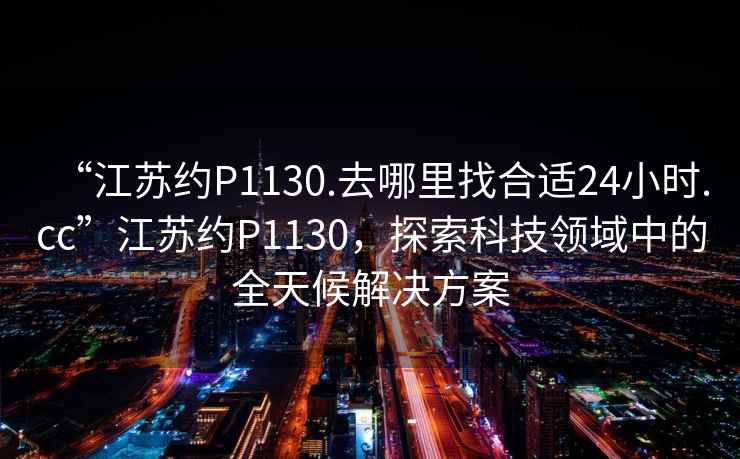 “江蘇約P1130.去哪里找合適24小時.cc”江蘇約P1130，探索科技領(lǐng)域中的全天候解決方案